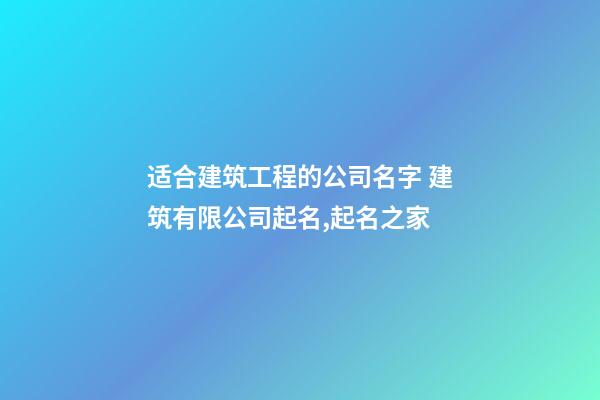 适合建筑工程的公司名字 建筑有限公司起名,起名之家